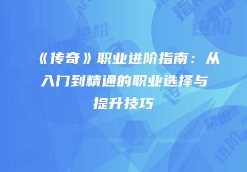 《传奇》职业进阶指南：从入门到精通的职业选择与提升技巧