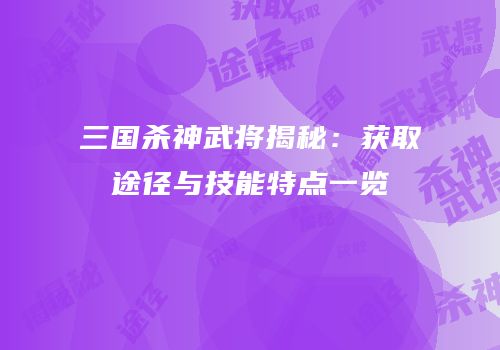 三国杀神武将揭秘：获取途径与技能特点一览