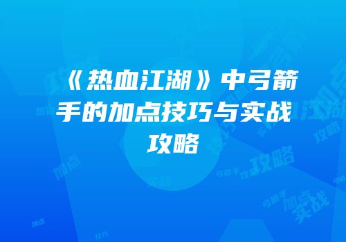 《热血江湖》中弓箭手的加点技巧与实战攻略