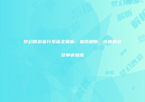 梦幻西游苦行系统全解析：处罚规则、快速释放及申诉指南