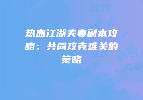 热血江湖夫妻副本攻略：共同攻克难关的策略
