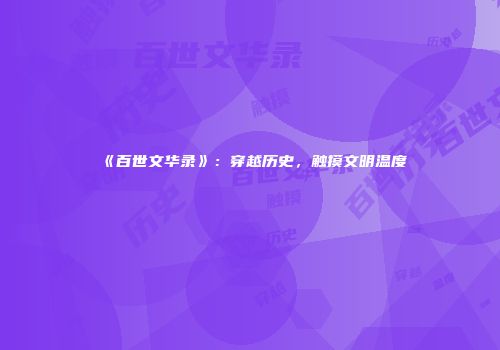 《百世文华录》：穿越历史，触摸文明温度