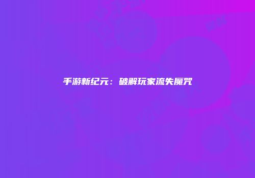 手游新纪元：破解玩家流失魔咒