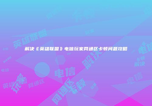 解决《英雄联盟》电信玩家网通区卡顿问题攻略
