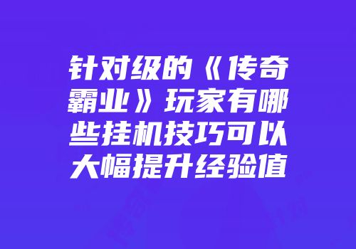 针对级的《传奇霸业》玩家有哪些挂机技巧可以大幅提升经验值