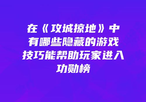 在《攻城掠地》中有哪些隐藏的游戏技巧能帮助玩家进入功勋榜