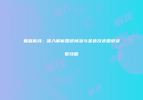 碧蓝航线：深入解析图纸掉落与金色改造图纸获取攻略