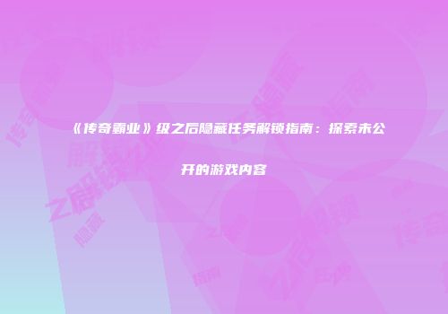 《传奇霸业》级之后隐藏任务解锁指南：探索未公开的游戏内容