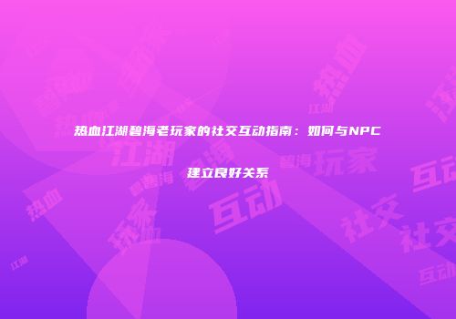 热血江湖碧海老玩家的社交互动指南：如何与NPC建立良好关系