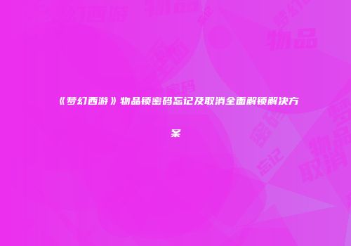 《梦幻西游》物品锁密码忘记及取消全面解锁解决方案