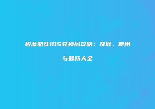 碧蓝航线iOS兑换码攻略：获取、使用与最新大全