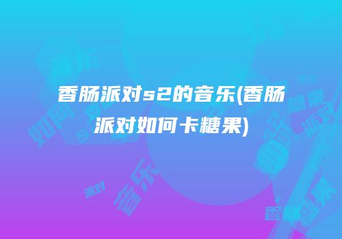 香肠派对s2的音乐(香肠派对如何卡糖果)