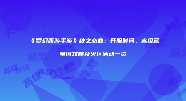 《梦幻西游手游》秋之恋曲：开服时间、高级藏宝图攻略及火区活动一览