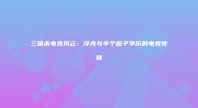 三国杀电竞风云：浮光与半个橙子学历的电竞传奇