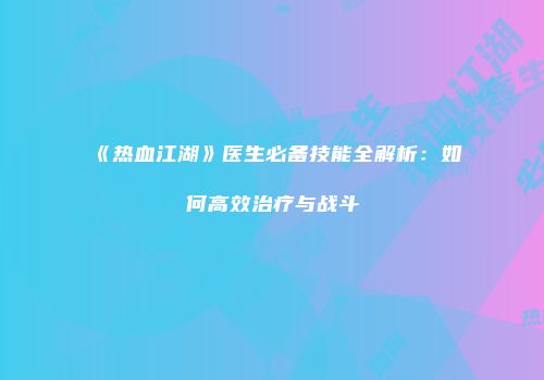 《热血江湖》医生必备技能全解析:如何高效治疗与战斗