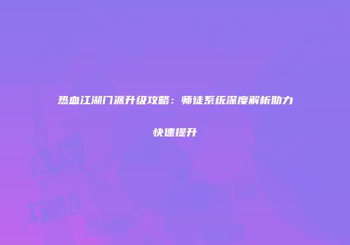 热血江湖门派升级攻略：师徒系统深度解析助力快速提升