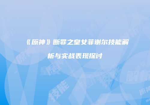 《原神》断罪之皇女菲谢尔技能解析与实战表现探讨