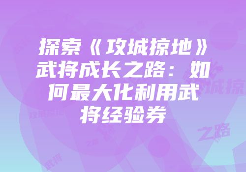 探索《攻城掠地》武将成长之路：如何最大化利用武将经验券