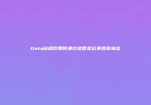 Dota站稳后如何通过地图走位来提高输出