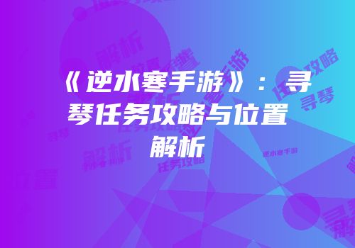 《逆水寒手游》：寻琴任务攻略与位置解析