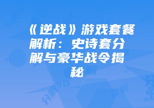 《逆战》游戏套餐解析：史诗套分解与豪华战令揭秘