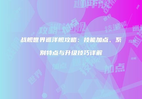战舰世界巡洋舰攻略：技能加点、系别特点与升级技巧详解