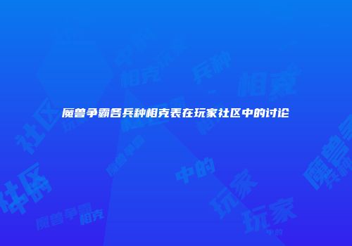 魔兽争霸各兵种相克表在玩家社区中的讨论