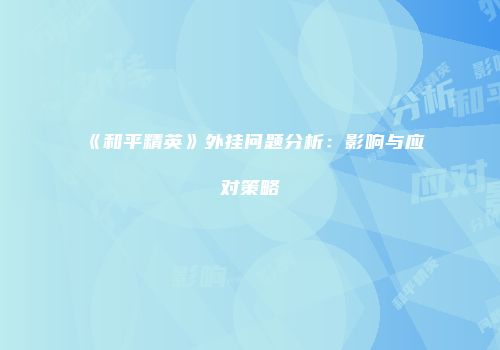 《和平精英》外挂问题分析：影响与应对策略