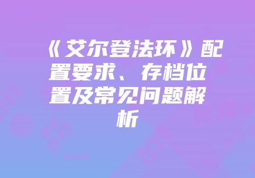 《艾尔登法环》配置要求、存档位置及常见问题解析