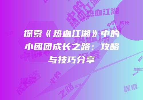 探索《热血江湖》中的小团团成长之路：攻略与技巧分享