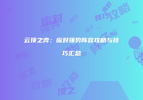 云顶之弈：应对强势阵容攻略与技巧汇总