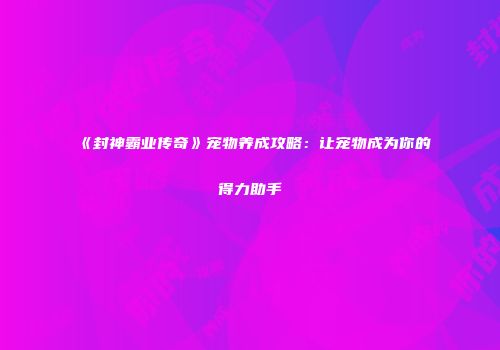 《封神霸业传奇》宠物养成攻略：让宠物成为你的得力助手