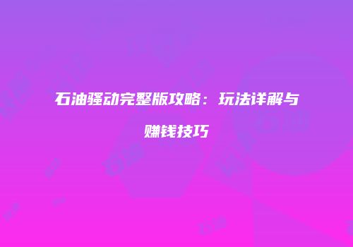 石油骚动完整版攻略：玩法详解与赚钱技巧