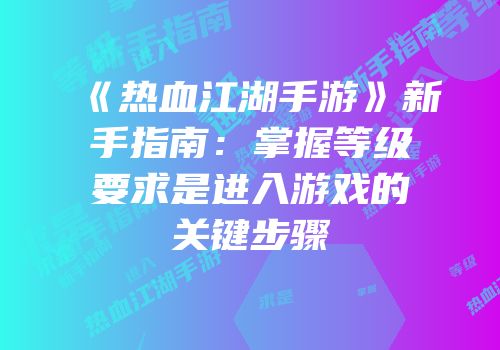 《热血江湖手游》新手指南：掌握等级要求是进入游戏的关键步骤