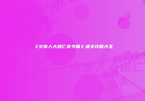 《火柴人大逃亡春节篇》通关攻略大全
