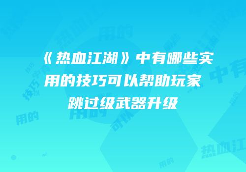 《热血江湖》中有哪些实用的技巧可以帮助玩家跳过级武器升级