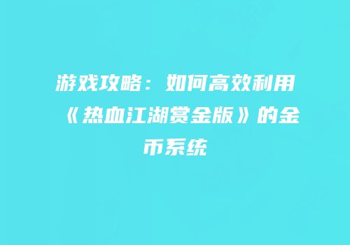 游戏攻略:如何高效利用《热血江湖赏金版》的金币系统
