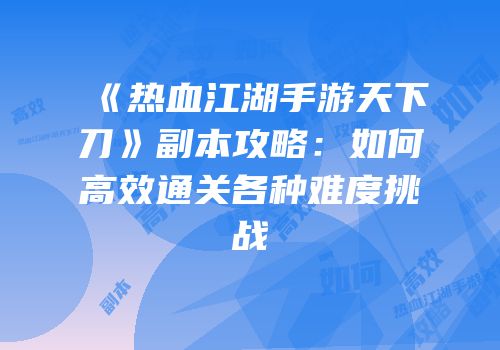《热血江湖手游天下刀》副本攻略：如何高效通关各种难度挑战