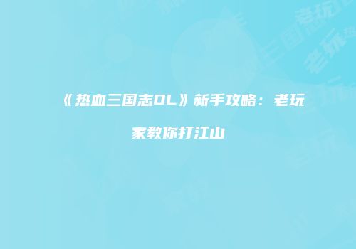 《热血三国志OL》新手攻略：老玩家教你打江山