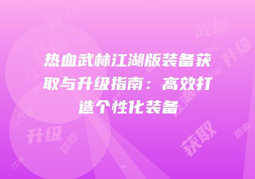 热血武林江湖版装备获取与升级指南：高效打造个性化装备