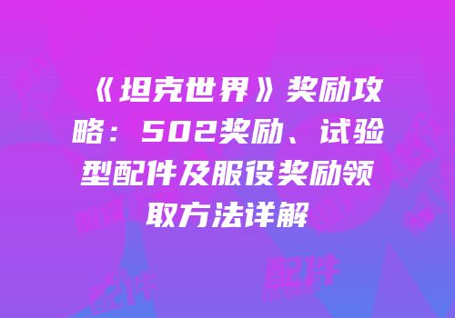 《坦克世界》奖励攻略：502奖励、试验型配件及服役奖励领取方法详解