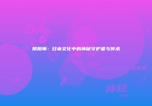 阴阳师：日本文化中的神秘守护者与传承