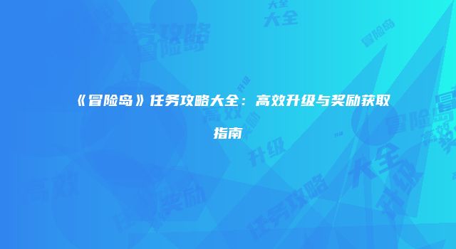 《冒险岛》任务攻略大全：高效升级与奖励获取指南