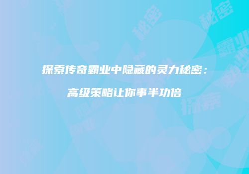 探索传奇霸业中隐藏的灵力秘密：高级策略让你事半功倍