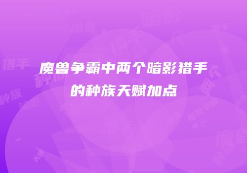 魔兽争霸中两个暗影猎手的种族天赋加点