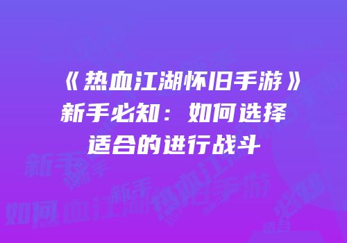 《热血江湖怀旧手游》新手必知：如何选择适合的进行战斗