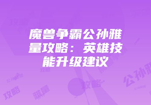 魔兽争霸公孙雅量攻略：英雄技能升级建议
