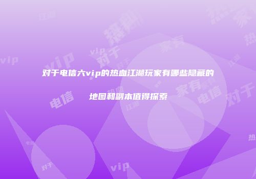 对于电信六vip的热血江湖玩家有哪些隐藏的地图和副本值得探索
