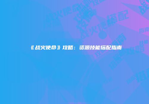 《战火使命》攻略：资源技能搭配指南