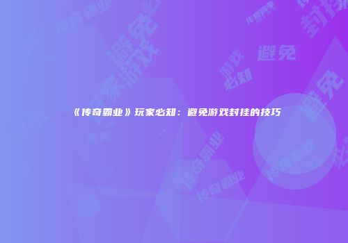 《传奇霸业》玩家必知:避免游戏封挂的技巧